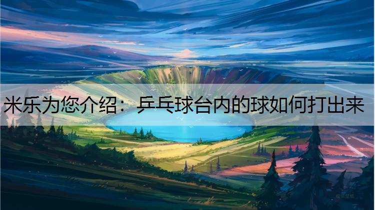 米乐为您介绍：乒乓球台内的球如何打出来