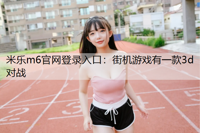 <strong>米乐m6官网登录入口：街机游戏有一款3d对战</strong>