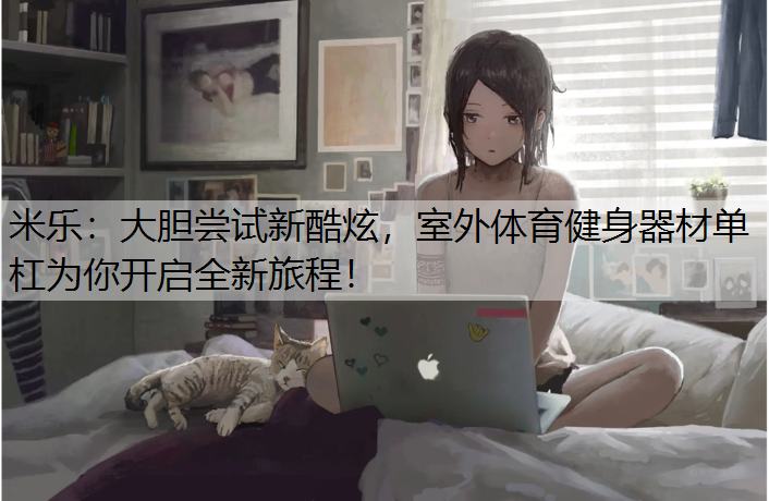 <strong>米乐：大胆尝试新酷炫，室外体育健身器材单杠为你开启全新旅程！</strong>