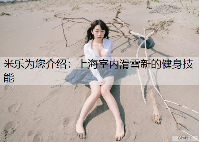 <strong>米乐为您介绍：上海室内滑雪新的健身技能</strong>