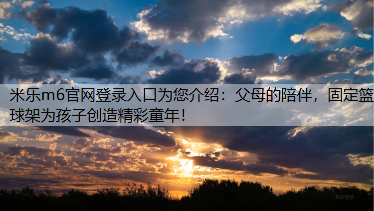 米乐m6官网登录入口为您介绍：父母的陪伴，固定篮球架为孩子创造精彩童年！