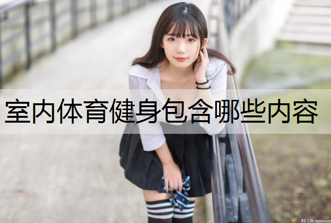 室内体育健身包含哪些内容 室内体育健身包含哪些内容