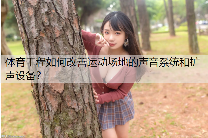 体育工程如何改善运动场地的声音系统和扩声设备？